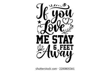 If You Love Me Stay 6 Feet Away - Valentine's Day t shirt design, Hand drawn lettering phrase, calligraphy vector illustration, eps, svg isolated Files for Cutting