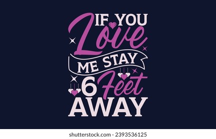 If You Love Me Stay 6 Feet Away- Valentines Day T- Shirt Design,  Typography   Design, For Stickers, Templet, Mugs, Etc. Vector EPS 10 FILS Editable Files.