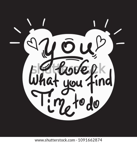 You love what you find time to do - funny handwritten quote. Print for inspiring and motivational poster, t-shirt, bag, logo, greeting postcard, flyer, sticker, sweatshirt, cups.
