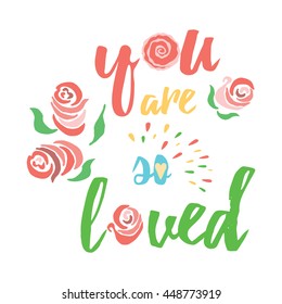 You are so loved - motivational quote, typography art. Congratulation love text. Hand written lettering on a white background with amazing roses. For posters, cards, home decorations, t shirt design.