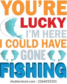 you  re  lucky i'm here i cloud have gone fishing