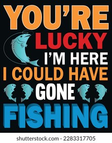 you are lucky i m here i could have gone fishing