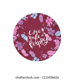 You make me happy- hand drawn  lettering typography. Text on round colored flower background for postcard, card, greeting, invitation, banner