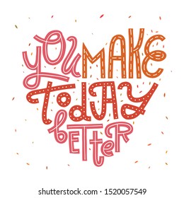 You Make Today Better. Hand-lettering in heart shape. Orange, red and pink colors isolated on white background. Greeting card, print for apparel, gifts, home decor, wall art.