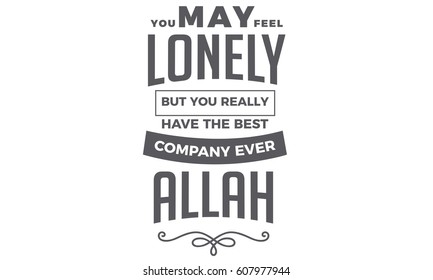 you may feel lonely, but you really have the best company ever..Allah