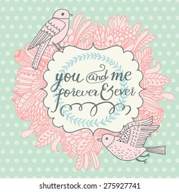 You and me forever and ever. Beautiful greeting card with lovely flowers and cartoon birds. Vector romantic background with sweet floral elements.