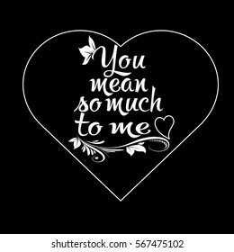 You mean so much to me. Calligraphic vintage isolated lettering.Decorative text. Love phrase.Black background with floral branch,leaves and hearts.Perfect for greeting cards,Valentines day,invitations