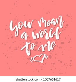 You Mean a World to Me - Inspirational Valentines day romantic handwritten quote. Good for greetings, posters, t-shirt, prints, cards, banners.  Vector Lettering. Typographic element for your design
