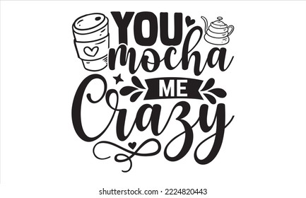 You Mocha Me Crazy - Coffee T shirt Design, Modern calligraphy, Cut Files for Cricut Svg, Illustration for prints on bags, posters