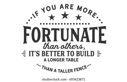 If you are more fortunate than others,it’s better to build a longer table than a taller fence