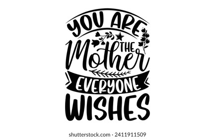 You Are The Mother Everyone Wishes- Mother's Day t- shirt design, Hand drawn vintage illustration with hand-lettering and decoration elements, eps,Files for Cutting Isolated on white background.