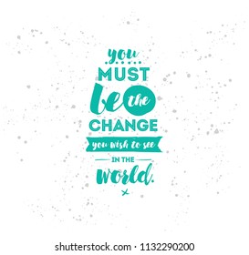 You must be the change you wish to see in the world. Inspirational quote, motivation. Typography for poster, invitation, greeting card or t-shirt. Vector lettering design. Text background
