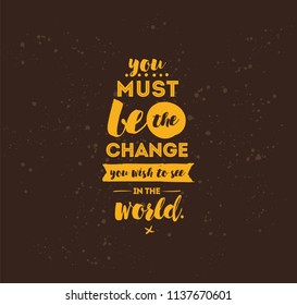 You must be the change you wish to see in the world. Inspirational quote, motivation. Typography for poster, invitation, greeting card or t-shirt. Vector lettering design. Text background