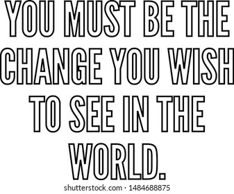 You must be the change you wish to see in the world