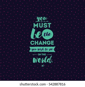 You must be the change you wish to see in the world. Inspirational quote, motivation. Typography for poster, invitation, greeting card or t-shirt. Vector lettering design.  Text background