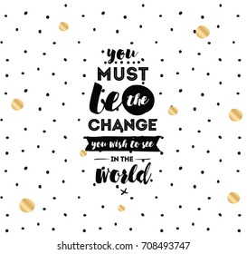 You must be the change you wish to see in the world. Inspirational quote, motivation. Typography for poster, invitation, greeting card or t-shirt. Vector lettering design. Text background