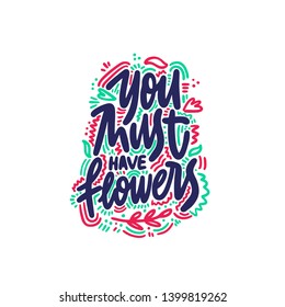 You must have flowers. Inspirational quote. Ink illustration. Modern brush calligraphy. Isolated on white background.