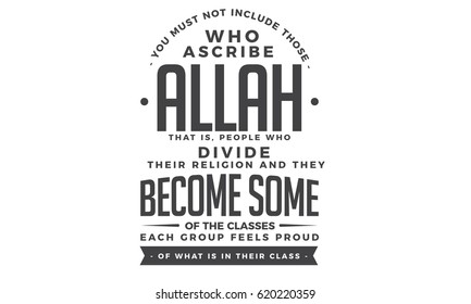 You must not include those who ascribe Allah, that is, people who divide their religion and they became some of the classes. Each group feels proud of what is in their class "(QS. Ar Rum: 31-32)
