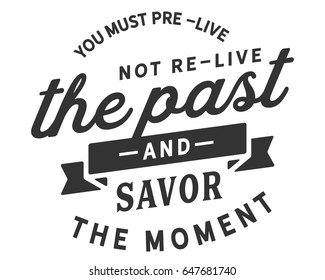 You must pre-live the future... not re-live the past... and savor the moment