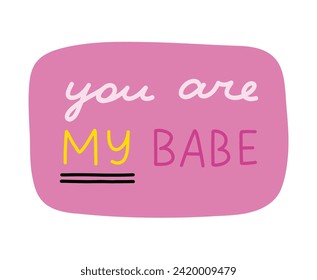 You are my babe. Handwritten lettering phrase about love for others, motivation for yourself. Cute inspirational and compliment quote in speech bubble. Doodle typography for sticker, poster, print