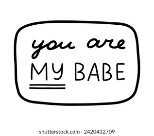 You are my babe. Handwritten lettering phrase about love for others, motivation for yourself. Cute inspirational and compliment quote in speech bubble. Doodle typography for sticker, poster, print