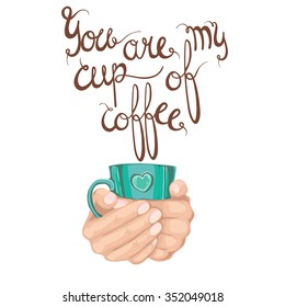 You are my cup of Coffee - Hand drawn coffee quote,  coffee cup in hands. Vector isolated typography design element for greeting and post cards, posters and print invitations or T-shirt designs.