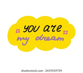 You are my dream. Handwritten lettering phrase about love for others, motivation for yourself. Cute inspirational and compliment quote in speech bubble. Doodle typography for sticker, poster, print.