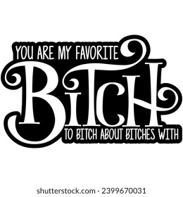 you are my favorite bitch to bitch about bitches with black vector graphic design