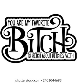 you are my favorite bitch to bitch about bitches with black vector graphic design