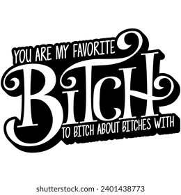 you are my favorite bitch to bitch about bitches with black vector graphic design and cut file