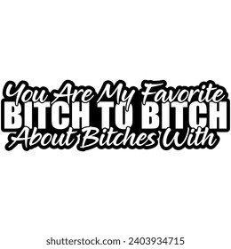 you are my favorite bitch to bitch about bitches with black vector graphic design and cut file