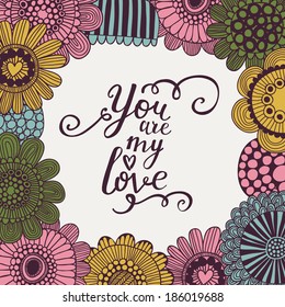 You are my love. Bright concept holiday card in vector. Summer style background. Frame made of amazing flowers