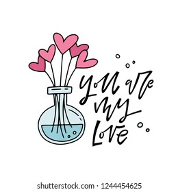 You are my love. Hand lettered love quote. Valentine's day vector illustration. Isolated on white background with heart shaped flowers in a vase