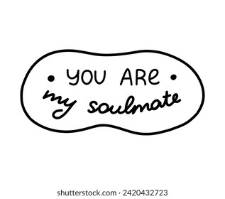 You are my soulmate. Handwritten lettering phrase about love for others, motivation for yourself. Cute inspirational, compliment quote in speech bubble. Doodle typography for sticker, poster, print.