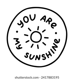 You are my sunshine. Handwritten lettering phrase about love for others, motivation for yourself. Cute inspirational and compliment quote in bubble. Doodle typography for sticker, poster, print.