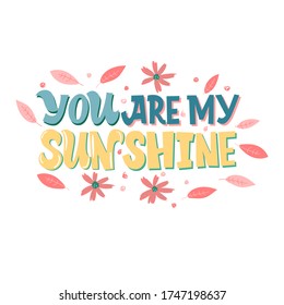 You are my sunshine. Yellow inscription, on a color background, surrounded by flowers Cute greeting card, sticker or print made in the style of lettering and calligraphy.
