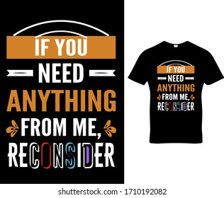 If you need anything from me reconsider.funny typography t-shirt design.