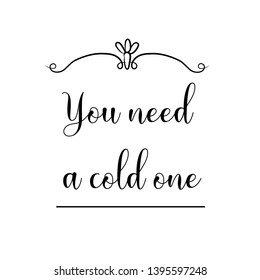 You need a cold one. Calligraphy saying for print. Vector Quote 