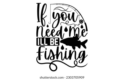 If You Need Me I'll Be Fishing - Fishing SVG Design, Calligraphy graphic design, t-shirts, bags, posters, cards, Mug and EPS, for Cutting Machine, Silhouette Cameo, Cricut.
