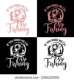 IF Y-OU NEED ME I’LL BE FISHINGFISHING T-SHIRT DESIGN