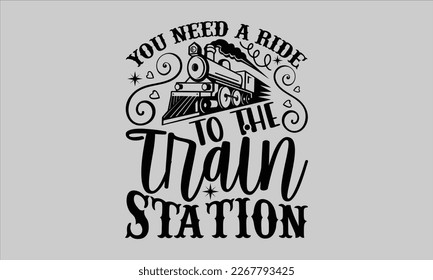 You need a ride to the train station- Train t-shirt and svg design, Calligraphy graphic design, Hand drew lettering phrases, white background For stickers, templet, mugs, etc. eps 10 svg