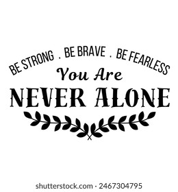 You Are Never Alone, Be Strong, Be Brave, Be Fearless inspirational design quote, motivational quotes, typography illustration lettering quotes