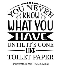 You Never Know What You Have Until It's Gone Like Toilet Paper
