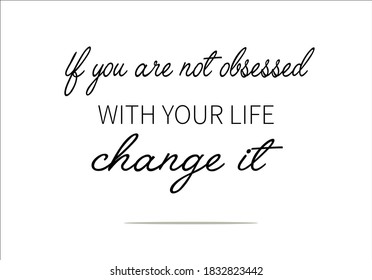 if you are not obsessed with your life change it