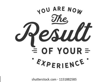 You are now the result of your experience