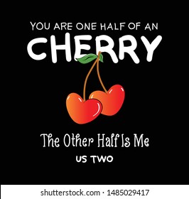 YOU ARE ONE HALF OF AN CHERRY, THE OTHER HALF IS ME, US TWO.