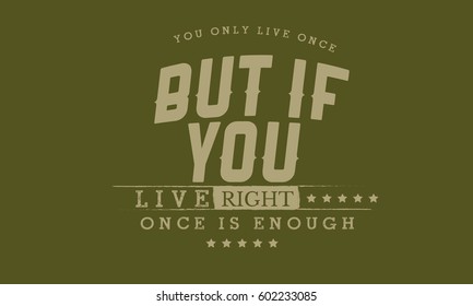 you only live once, but if you live right once is enough