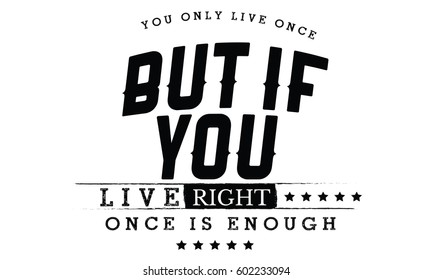 you only live once, but if you live right once is enough