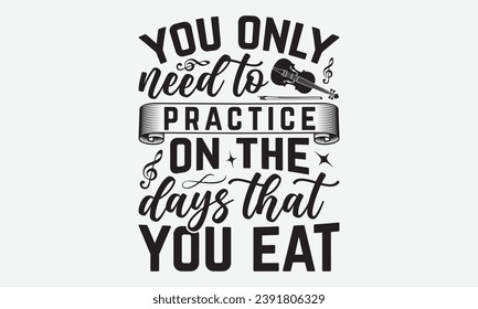 You Only Need To Practice On The Days That You Eat -Violin T-Shirt Design, Vector Illustration With Hand Drawn Lettering, For Poster, Hoodie, Cutting Machine.