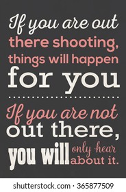 If you are out there shooting, things will happen for you. If you are not out there, you will only heart about it.